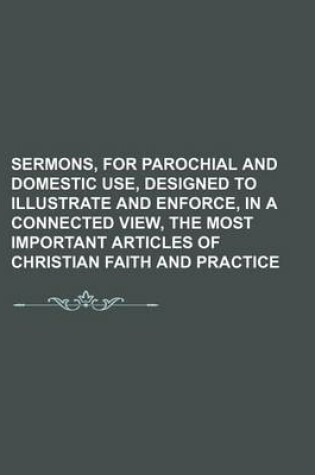 Cover of Sermons, for Parochial and Domestic Use, Designed to Illustrate and Enforce, in a Connected View, the Most Important Articles of Christian Faith and Practice