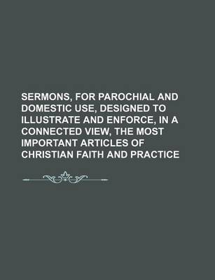 Book cover for Sermons, for Parochial and Domestic Use, Designed to Illustrate and Enforce, in a Connected View, the Most Important Articles of Christian Faith and Practice