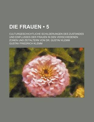 Book cover for Die Frauen (5); Culturgeschichtliche Schilderungen Des Zustandes Und Einflusses Der Frauen in Den Verschiedenen Zonen Und Zeitaltern Von Dr. Gustav Klemm