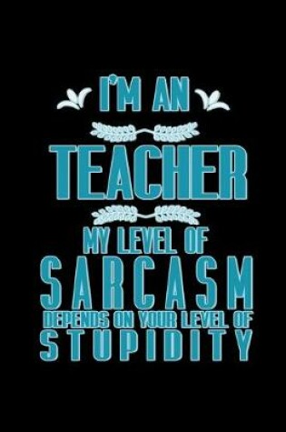 Cover of I'm a teacher. My level of sarcasm depends on your level of stupidity