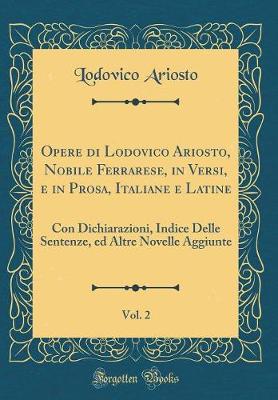 Book cover for Opere di Lodovico Ariosto, Nobile Ferrarese, in Versi, e in Prosa, Italiane e Latine, Vol. 2: Con Dichiarazioni, Indice Delle Sentenze, ed Altre Novelle Aggiunte (Classic Reprint)