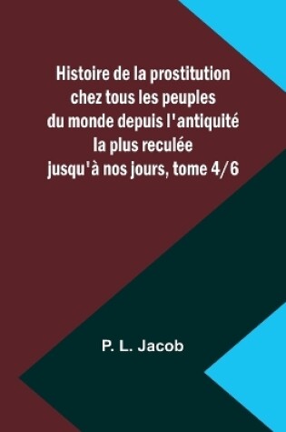 Cover of Histoire de la prostitution chez tous les peuples du monde depuis l'antiquit� la plus recul�e jusqu'� nos jours, tome 4/6