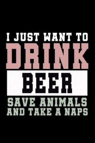 Cover of I Just want to Drink Beer, save animals, and take a naps