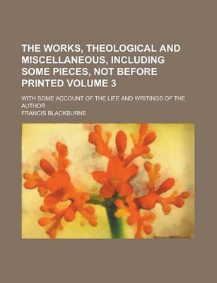 Book cover for The Works, Theological and Miscellaneous, Including Some Pieces, Not Before Printed; With Some Account of the Life and Writings of the Author Volume 3