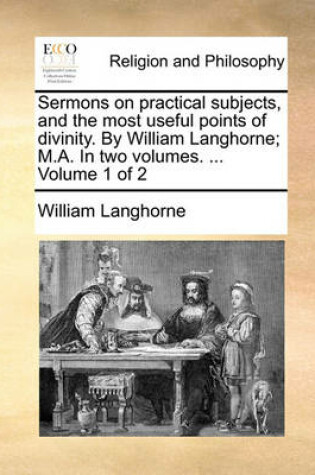 Cover of Sermons on Practical Subjects, and the Most Useful Points of Divinity. by William Langhorne; M.A. in Two Volumes. ... Volume 1 of 2