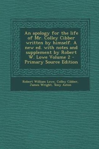 Cover of An Apology for the Life of Mr. Colley Cibber Written by Himself. a New Ed. with Notes and Supplement by Robert W. Lowe Volume 2 - Primary Source Edit