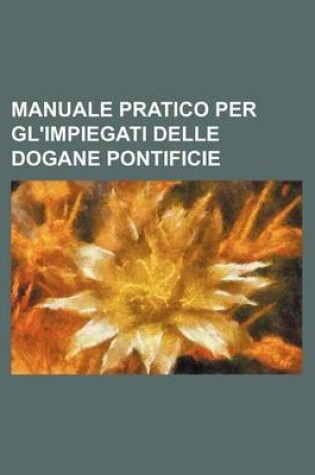 Cover of Manuale Pratico Per Gl'impiegati Delle Dogane Pontificie