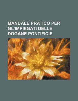 Book cover for Manuale Pratico Per Gl'impiegati Delle Dogane Pontificie