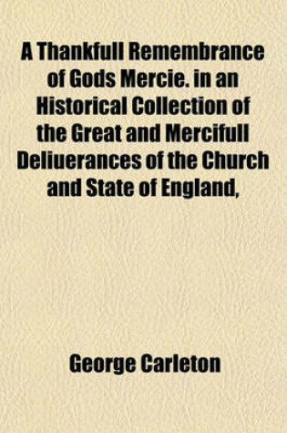 Cover of A Thankfull Remembrance of Gods Mercie. in an Historical Collection of the Great and Mercifull Deliuerances of the Church and State of England,