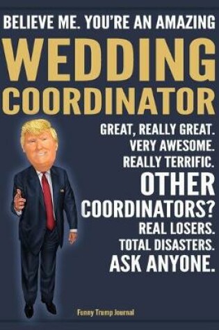 Cover of Funny Trump Journal - Believe Me. You're An Amazing Wedding Coordinator Great, Really Great. Very Awesome. Really Terrific. Other Coordinators? Total Disasters. Ask Anyone.