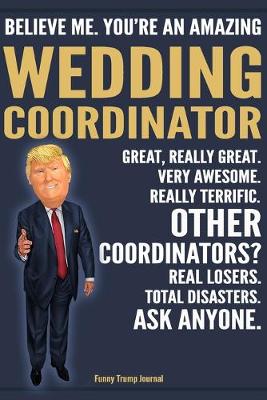 Book cover for Funny Trump Journal - Believe Me. You're An Amazing Wedding Coordinator Great, Really Great. Very Awesome. Really Terrific. Other Coordinators? Total Disasters. Ask Anyone.