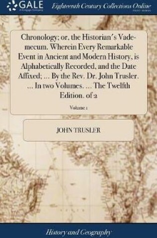 Cover of Chronology; Or, the Historian's Vade-Mecum. Wherein Every Remarkable Event in Ancient and Modern History, Is Alphabetically Recorded, and the Date Affixed; ... by the Rev. Dr. John Trusler. ... in Two Volumes. ... the Twelfth Edition. of 2; Volume 1