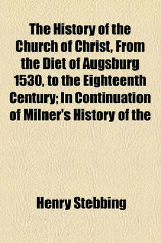 Cover of The History of the Church of Christ, from the Diet of Augsburg 1530, to the Eighteenth Century; In Continuation of Milner's History of the Church of Christ