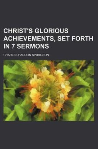 Cover of Christ's Glorious Achievements, Set Forth in 7 Sermons