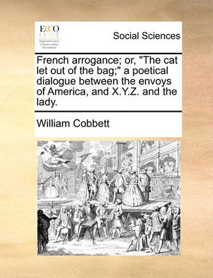 Book cover for French Arrogance; Or, the Cat Let Out of the Bag; A Poetical Dialogue Between the Envoys of America, and X.Y.Z. and the Lady.