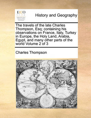 Book cover for The Travels of the Late Charles Thompson, Esq; Containing His Observations on France, Italy, Turkey in Europe, the Holy Land, Arabia, Egypt, and Many Other Parts of the World Volume 2 of 3