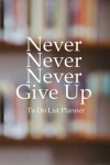 Book cover for To Do List Planner Never Never Never Give Up