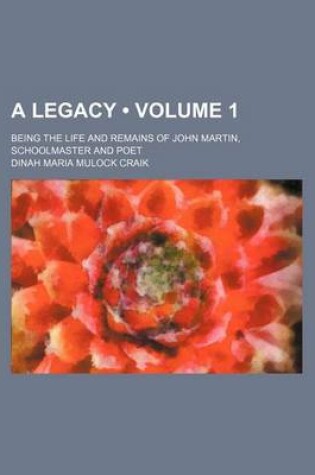 Cover of A Legacy (Volume 1); Being the Life and Remains of John Martin, Schoolmaster and Poet