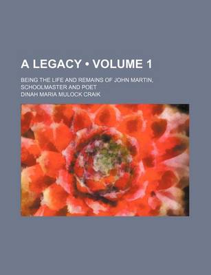 Book cover for A Legacy (Volume 1); Being the Life and Remains of John Martin, Schoolmaster and Poet