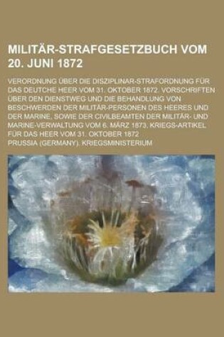 Cover of Militar-Strafgesetzbuch Vom 20. Juni 1872; Verordnung Uber Die Disziplinar-Strafordnung Fur Das Deutche Heer Vom 31. Oktober 1872. Vorschriften Uber Den Dienstweg Und Die Behandlung Von Beschwerden Der Militar-Personen Des Heeres Und