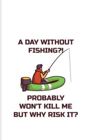 Cover of A Day Without Fishing Probably Won't Kill Me But Why Risk It