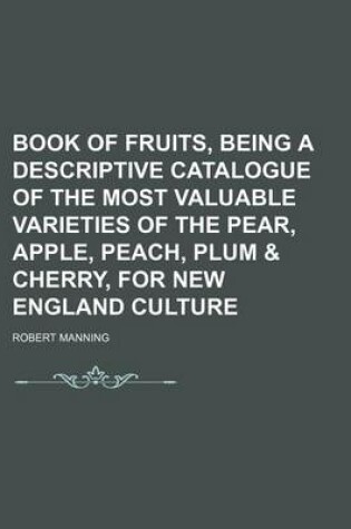 Cover of Book of Fruits, Being a Descriptive Catalogue of the Most Valuable Varieties of the Pear, Apple, Peach, Plum & Cherry, for New England Culture