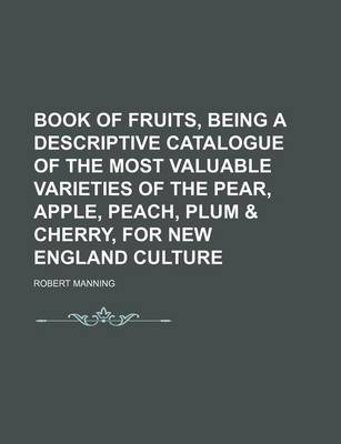 Book cover for Book of Fruits, Being a Descriptive Catalogue of the Most Valuable Varieties of the Pear, Apple, Peach, Plum & Cherry, for New England Culture