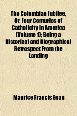 Cover of The Columbian Jubilee, Or, Four Centuries of Catholicity in America (Volume 1); Being a Historical and Biographical Retrospect from the Landing