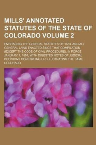 Cover of Mills' Annotated Statutes of the State of Colorado Volume 2; Embracing the General Statutes of 1883, and All General Laws Enacted Since That Compilation (Except the Code of Civil Procedure), in Force January 1, 1891, with Digested Notes of Judicial Decisi