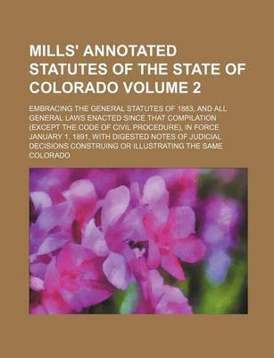 Book cover for Mills' Annotated Statutes of the State of Colorado Volume 2; Embracing the General Statutes of 1883, and All General Laws Enacted Since That Compilation (Except the Code of Civil Procedure), in Force January 1, 1891, with Digested Notes of Judicial Decisi