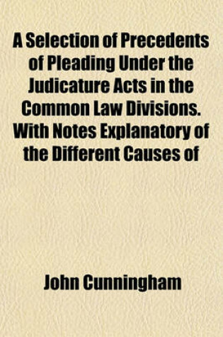 Cover of A Selection of Precedents of Pleading Under the Judicature Acts in the Common Law Divisions. with Notes Explanatory of the Different Causes of