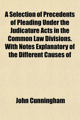 Book cover for A Selection of Precedents of Pleading Under the Judicature Acts in the Common Law Divisions. with Notes Explanatory of the Different Causes of