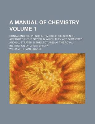 Book cover for A Manual of Chemistry Volume 1; Containing the Principal Facts of the Science, Arranged in the Order in Which They Are Discussed and Illustrated in the Lectures at the Royal Institution of Great Britain