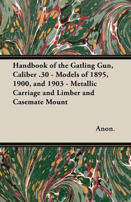 Book cover for Handbook of the Gatling Gun, Caliber .30 - Models of 1895, 1900, and 1903 - Metallic Carriage and Limber and Casemate Mount