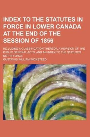 Cover of Index to the Statutes in Force in Lower Canada at the End of the Session of 1856; Including a Classification Thereof, a Revision of the Public General Acts, and an Index to the Statutes Not in Force