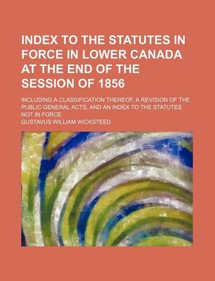 Book cover for Index to the Statutes in Force in Lower Canada at the End of the Session of 1856; Including a Classification Thereof, a Revision of the Public General Acts, and an Index to the Statutes Not in Force