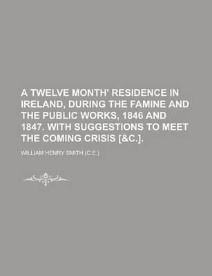 Book cover for A Twelve Month' Residence in Ireland, During the Famine and the Public Works, 1846 and 1847. with Suggestions to Meet the Coming Crisis [&C.]