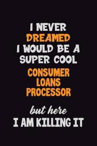 Cover of I Never Dreamed I would Be A Super Cool Consumer Loans Processor But Here I Am Killing It