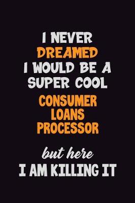 Book cover for I Never Dreamed I would Be A Super Cool Consumer Loans Processor But Here I Am Killing It