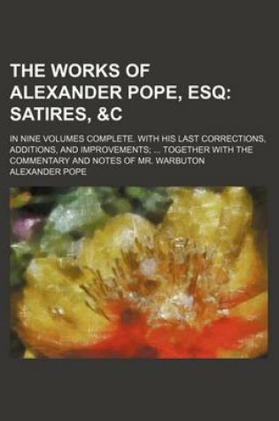 Cover of The Works of Alexander Pope, Esq (Volume 4); Satires, &C. in Nine Volumes Complete. with His Last Corrections, Additions, and Improvements Together with the Commentary and Notes of Mr. Warbuton