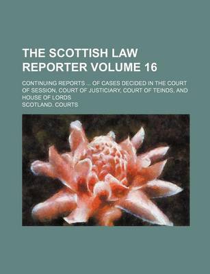 Book cover for The Scottish Law Reporter Volume 16; Continuing Reports ... of Cases Decided in the Court of Session, Court of Justiciary, Court of Teinds, and House of Lords