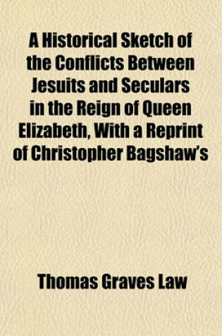 Cover of A Historical Sketch of the Conflicts Between Jesuits and Seculars in the Reign of Queen Elizabeth, with a Reprint of Christopher Bagshaw's