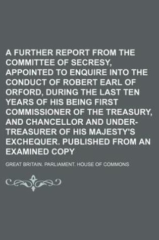 Cover of A Further Report from the Committee of Secresy, Appointed to Enquire Into the Conduct of Robert Earl of Orford, During the Last Ten Years of His Being First Commissioner of the Treasury, and Chancellor and Under-Treasurer of His Majesty's Exchequer.