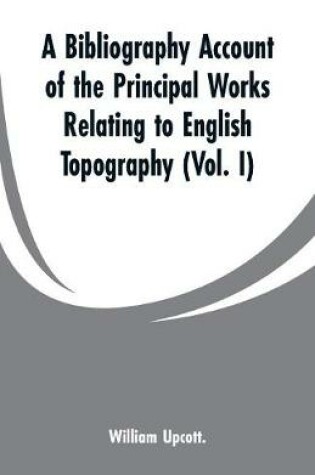 Cover of A Bibliography Account of the Principal Works Relating to English Topography