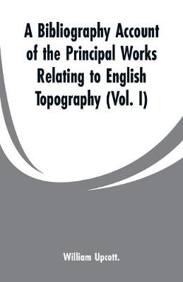 Book cover for A Bibliography Account of the Principal Works Relating to English Topography