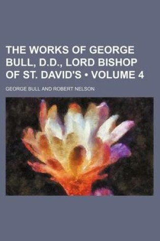 Cover of The Works of George Bull, D.D., Lord Bishop of St. David's (Volume 4)