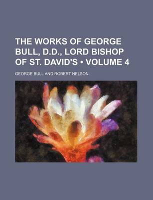 Book cover for The Works of George Bull, D.D., Lord Bishop of St. David's (Volume 4)