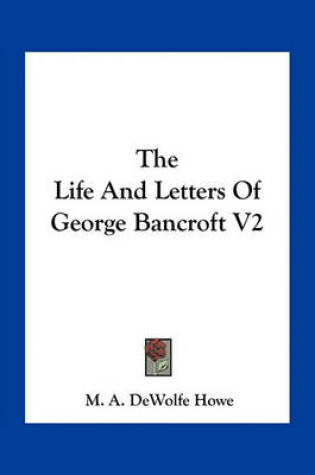 Cover of The Life and Letters of George Bancroft V2