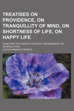 Cover of Treatises on Providence, on Tranquillity of Mind, on Shortness of Life, on Happy Life; Together with Select Epistles, Epigrammata, an Introduction