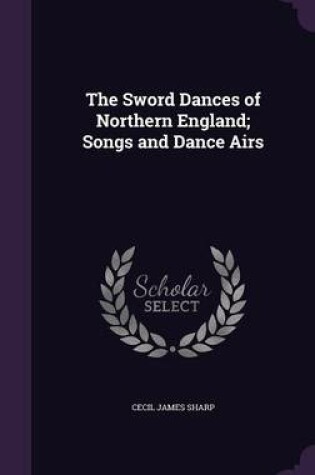 Cover of The Sword Dances of Northern England; Songs and Dance Airs